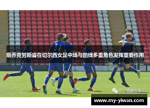 斯乔克努斯肯在切尔西女足中场与防线多重角色发挥重要作用 斯乔克努斯肯在切尔西女足中场与防线多重角色发挥重要作用