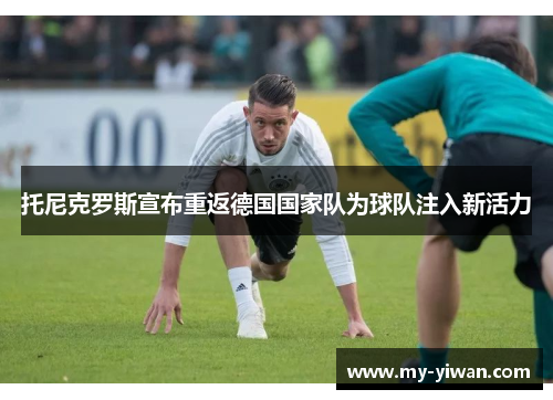 托尼克罗斯宣布重返德国国家队为球队注入新活力 托尼克罗斯宣布重返德国国家队为球队注入新活力
