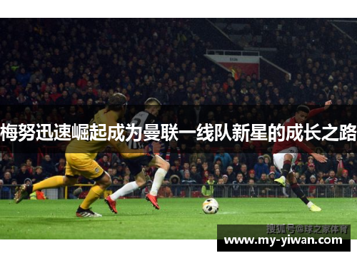 梅努迅速崛起成为曼联一线队新星的成长之路 梅努迅速崛起成为曼联一线队新星的成长之路