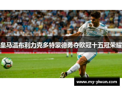 皇马温布利力克多特蒙德勇夺欧冠十五冠荣耀