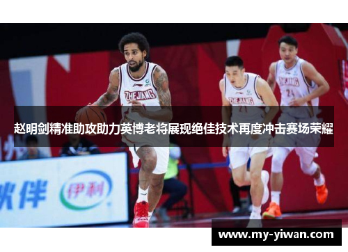 赵明剑精准助攻助力英博老将展现绝佳技术再度冲击赛场荣耀
