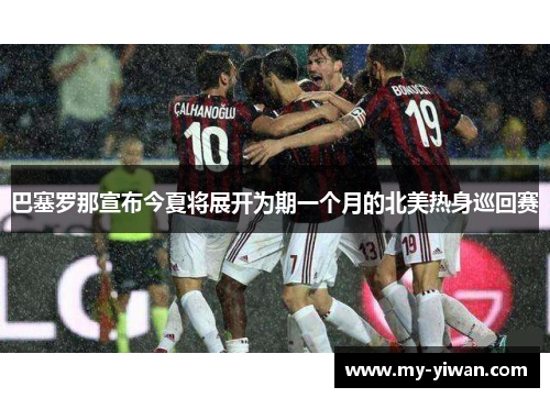 巴塞罗那宣布今夏将展开为期一个月的北美热身巡回赛 巴塞罗那宣布今夏将展开为期一个月的北美热身巡回赛