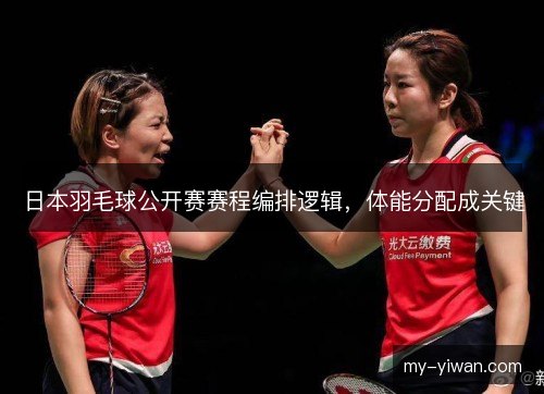 日本羽毛球公开赛赛程编排逻辑,体能分配成关键 日本羽毛球公开赛赛程编排逻辑,体能分配成关键